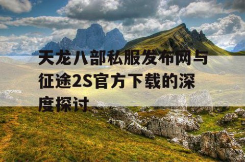 天龙八部私服发布网与征途2S官方下载的深度探讨