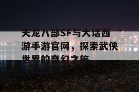 天龙八部SF与大话西游手游官网，探索武侠世界的奇幻之旅