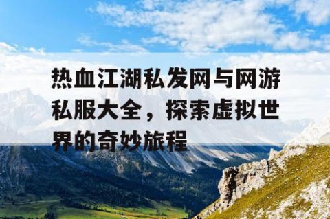 热血江湖私发网与网游私服大全，探索虚拟世界的奇妙旅程