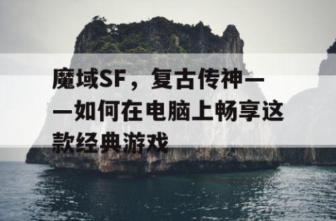 魔域SF，复古传神——如何在电脑上畅享这款经典游戏