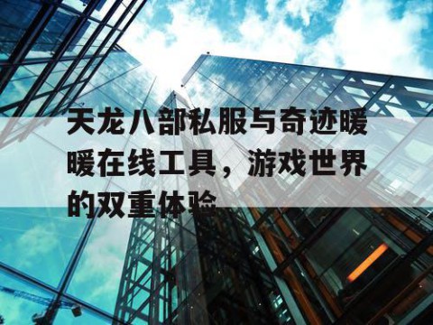 天龙八部私服与奇迹暖暖在线工具，游戏世界的双重体验
