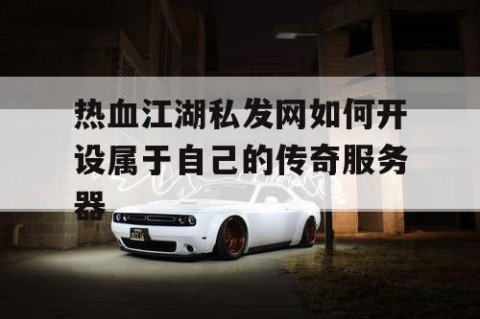 热血江湖私发网如何开设属于自己的传奇服务器