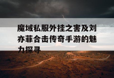 魔域私服外挂之害及刘亦菲合击传奇手游的魅力探寻