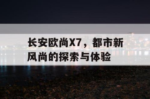 长安欧尚X7，都市新风尚的探索与体验