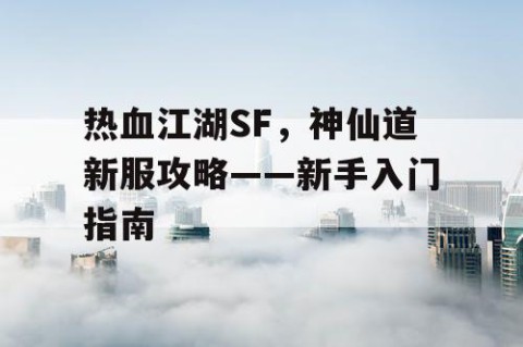 热血江湖SF，神仙道新服攻略——新手入门指南