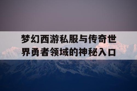 梦幻西游私服与传奇世界勇者领域的神秘入口