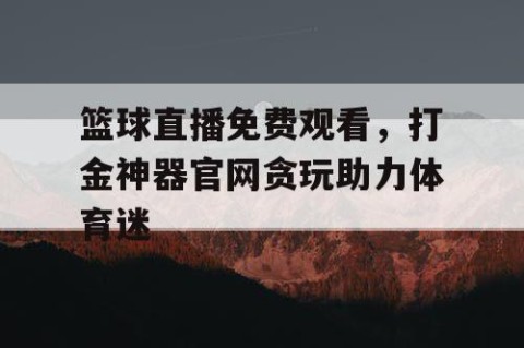 篮球直播免费观看，打金神器官网贪玩助力体育迷