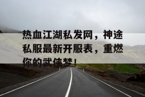 热血江湖私发网，神途私服最新开服表，重燃你的武侠梦！