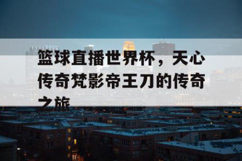 篮球直播世界杯，天心传奇梵影帝王刀的传奇之旅