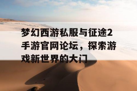 梦幻西游私服与征途2手游官网论坛，探索游戏新世界的大门