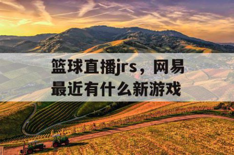 篮球直播jrs,网易最近有什么新游戏