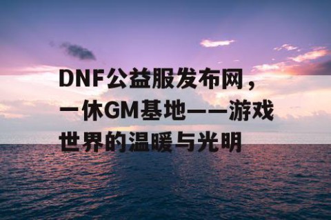 DNF公益服发布网，一休GM基地——游戏世界的温暖与光明