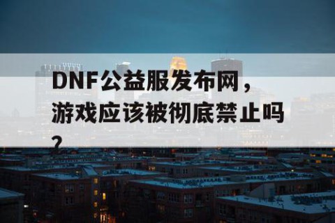 DNF公益服发布网，游戏应该被彻底禁止吗？