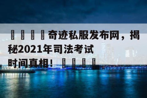 🌟奇迹私服发布网，揭秘2021年司法考试时间真相！🌟