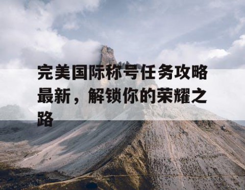 完美国际称号任务攻略最新，解锁你的荣耀之路
