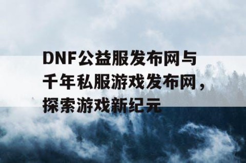 DNF公益服发布网与千年私服游戏发布网，探索游戏新纪元