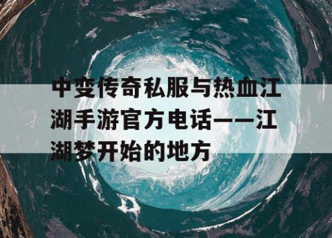 中变传奇私服与热血江湖手游官方电话——江湖梦开始的地方