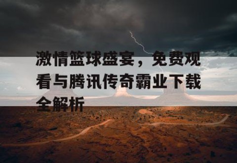 激情篮球盛宴,免费观看与腾讯传奇霸业下载全解析