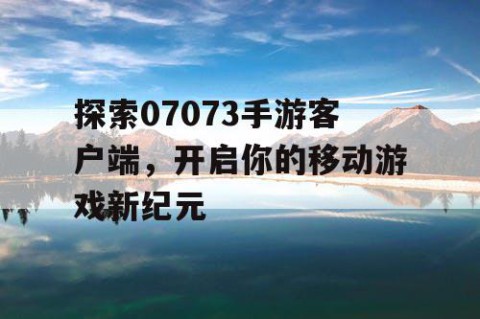 探索07073手游客户端，开启你的移动游戏新纪元