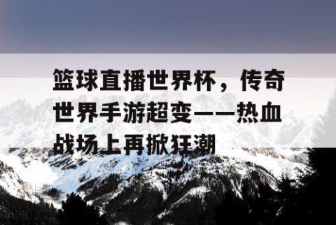 篮球直播世界杯,传奇世界手游超变——热血战场上再掀狂潮