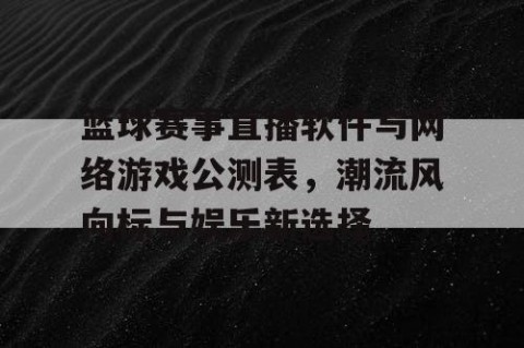 篮球赛事直播软件与网络游戏公测表，潮流风向标与娱乐新选择