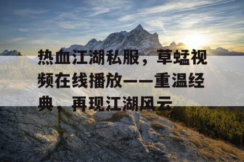 热血江湖私服，草蜢视频在线播放——重温经典，再现江湖风云