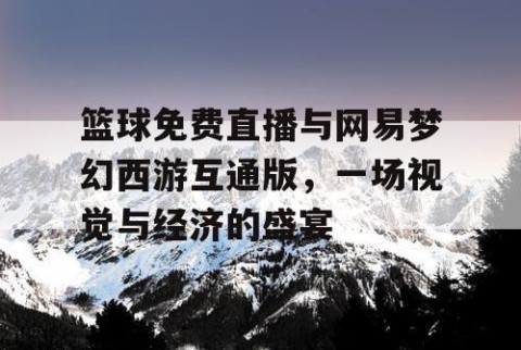 篮球免费直播与网易梦幻西游互通版，一场视觉与经济的盛宴