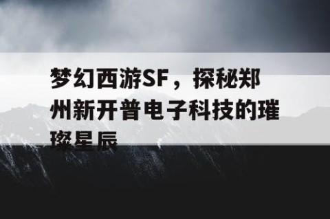 梦幻西游SF，探秘郑州新开普电子科技的璀璨星辰