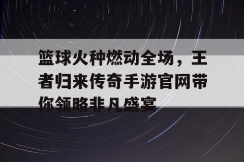 篮球火种燃动全场，王者归来传奇手游官网带你领略非凡盛宴