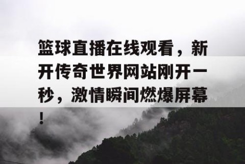 篮球直播在线观看，新开传奇世界网站刚开一秒，激情瞬间燃爆屏幕！