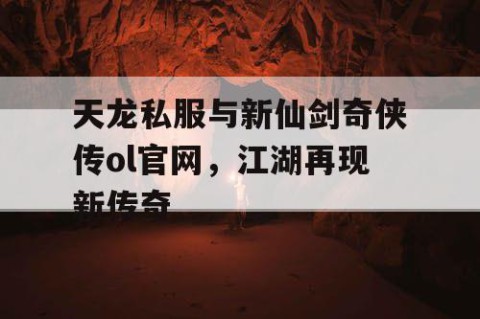 天龙私服与新仙剑奇侠传ol官网，江湖再现新传奇