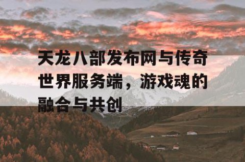 天龙八部发布网与传奇世界服务端，游戏魂的融合与共创