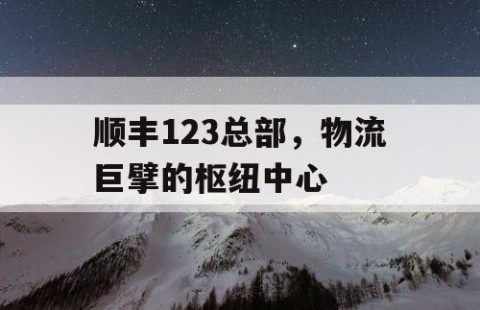 顺丰123总部，物流巨擘的枢纽中心