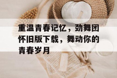 重温青春记忆，劲舞团怀旧版下载，舞动你的青春岁月