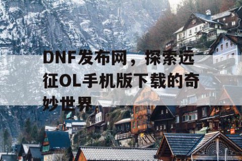 DNF发布网，探索远征OL手机版下载的奇妙世界