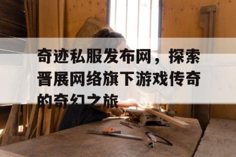 奇迹私服发布网，探索晋展网络旗下游戏传奇的奇幻之旅