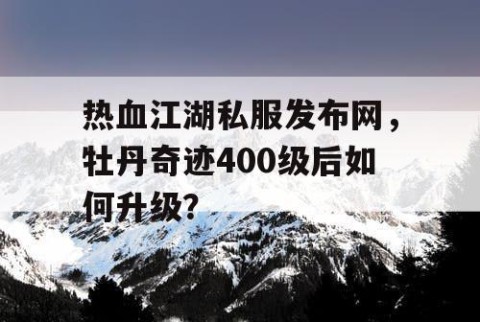 热血江湖私服发布网，牡丹奇迹400级后如何升级？