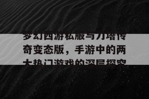 梦幻西游私服与刀塔传奇变态版，手游中的两大热门游戏的深层探究