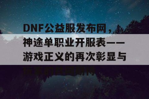 DNF公益服发布网，神途单职业开服表——游戏正义的再次彰显与玩家的共同期待
