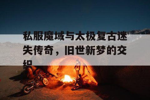 私服魔域与太极复古迷失传奇，旧世新梦的交织