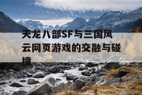 天龙八部SF与三国风云网页游戏的交融与碰撞