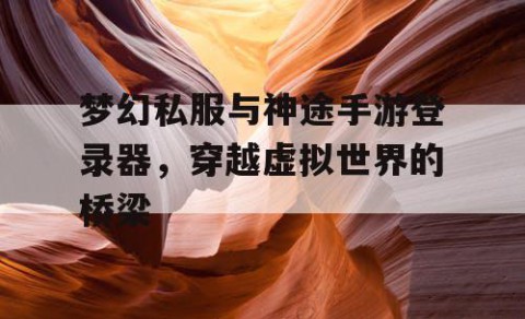 梦幻私服与神途手游登录器，穿越虚拟世界的桥梁