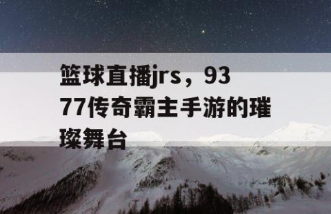 篮球直播jrs，9377传奇霸主手游的璀璨舞台
