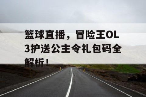 篮球直播，冒险王OL3护送公主令礼包码全解析！
