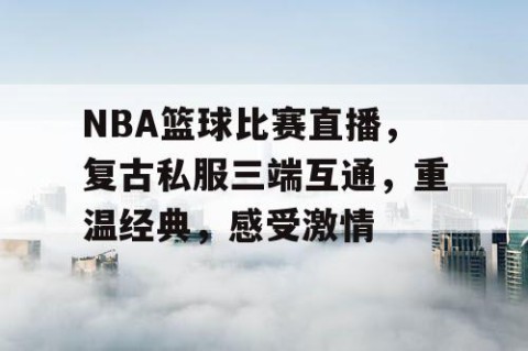 NBA篮球比赛直播,复古私服三端互通,重温经典,感受激情