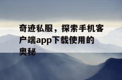 奇迹私服，探索手机客户端app下载使用的奥秘