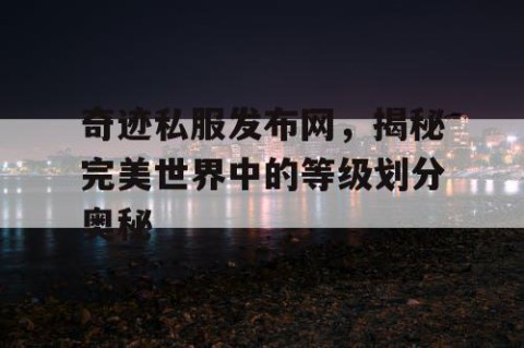 奇迹私服发布网，揭秘完美世界中的等级划分奥秘