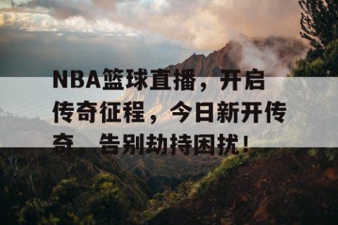 NBA篮球直播，开启传奇征程，今日新开传奇，告别劫持困扰！
