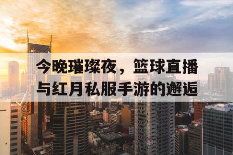 今晚璀璨夜,篮球直播与红月私服手游的邂逅