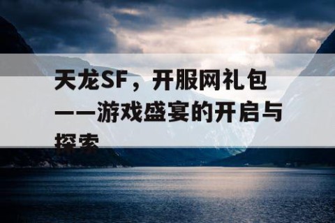 天龙SF，开服网礼包——游戏盛宴的开启与探索